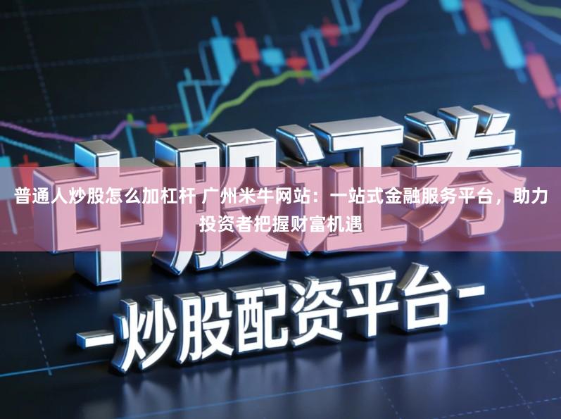 普通人炒股怎么加杠杆 广州米牛网站：一站式金融服务平台，助力投资者把握财富机遇