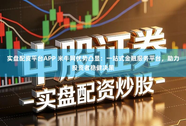实盘配资平台APP 米牛网优势凸显：一站式金融服务平台，助力投资者稳健决策