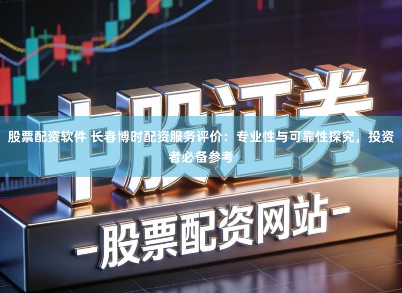 股票配资软件 长春博时配资服务评价：专业性与可靠性探究，投资者必备参考