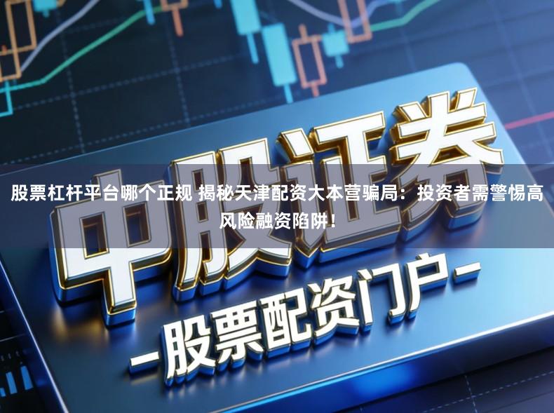 股票杠杆平台哪个正规 揭秘天津配资大本营骗局：投资者需警惕高风险融资陷阱！
