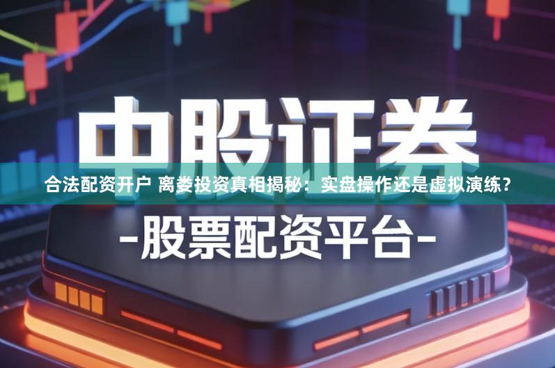 合法配资开户 离娄投资真相揭秘：实盘操作还是虚拟演练？