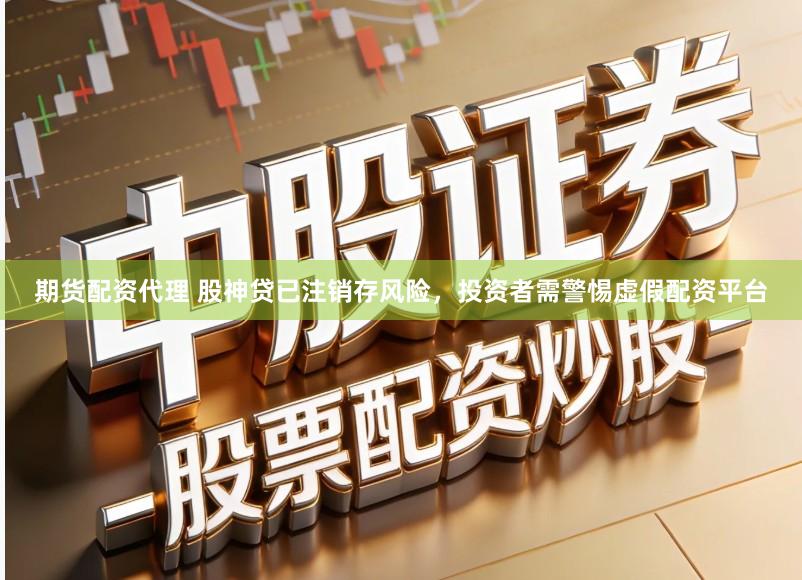 期货配资代理 股神贷已注销存风险，投资者需警惕虚假配资平台