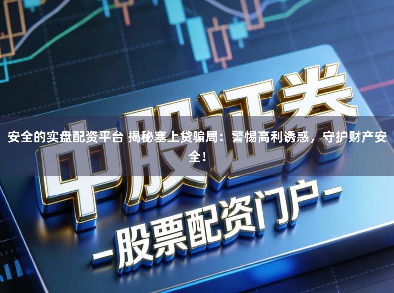 安全的实盘配资平台 揭秘塞上贷骗局：警惕高利诱惑，守护财产安全！
