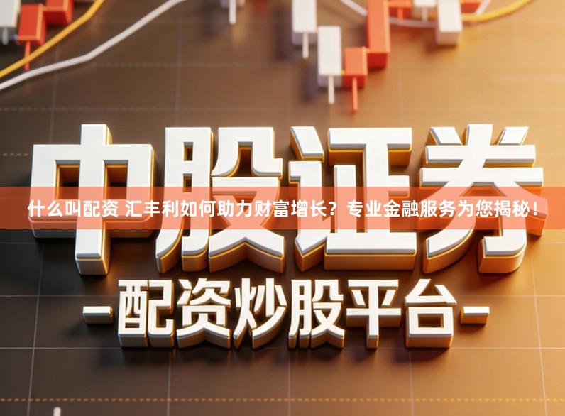 什么叫配资 汇丰利如何助力财富增长？专业金融服务为您揭秘！