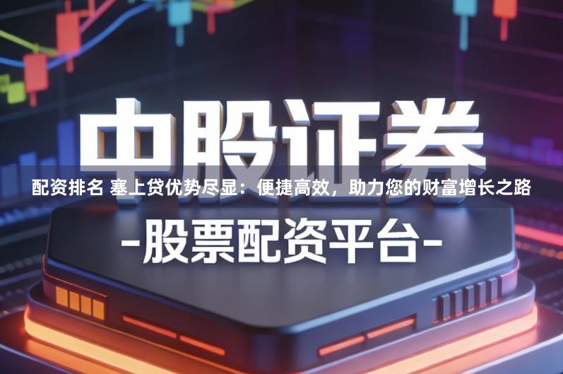 配资排名 塞上贷优势尽显：便捷高效，助力您的财富增长之路