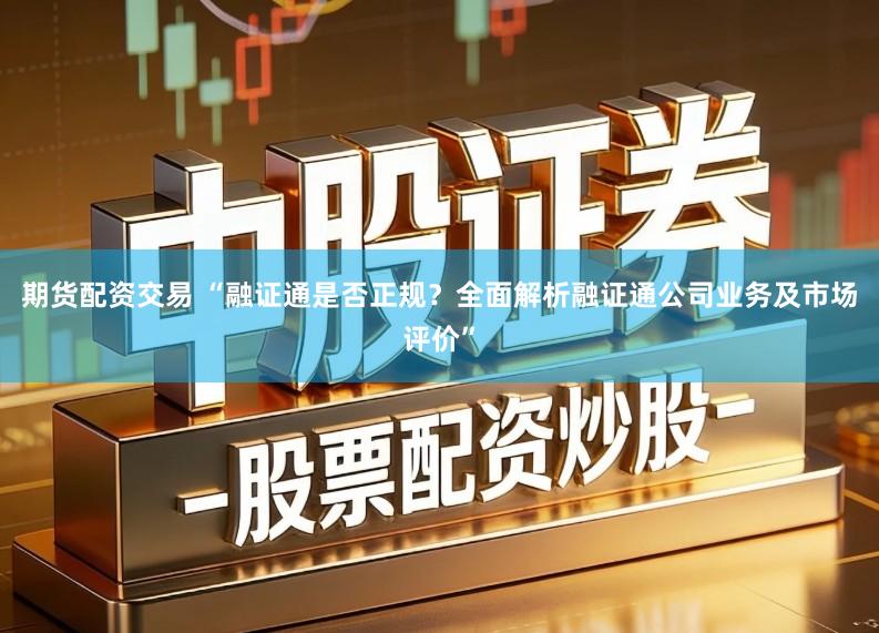 期货配资交易 “融证通是否正规？全面解析融证通公司业务及市场评价”