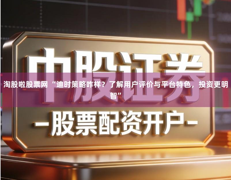 淘股啦股票网 “迪时策略咋样？了解用户评价与平台特色，投资更明智”