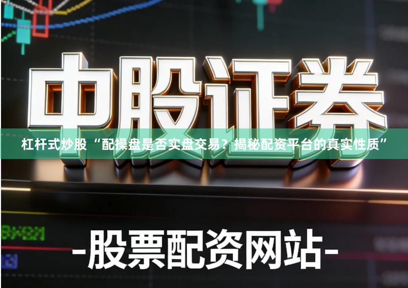 杠杆式炒股 “配操盘是否实盘交易？揭秘配资平台的真实性质”