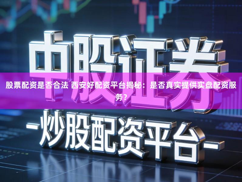股票配资是否合法 西安好配资平台揭秘：是否真实提供实盘配资服务？
