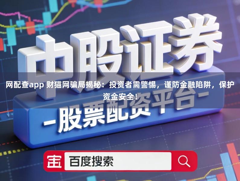 网配查app 财猫网骗局揭秘：投资者需警惕，谨防金融陷阱，保护资金安全！