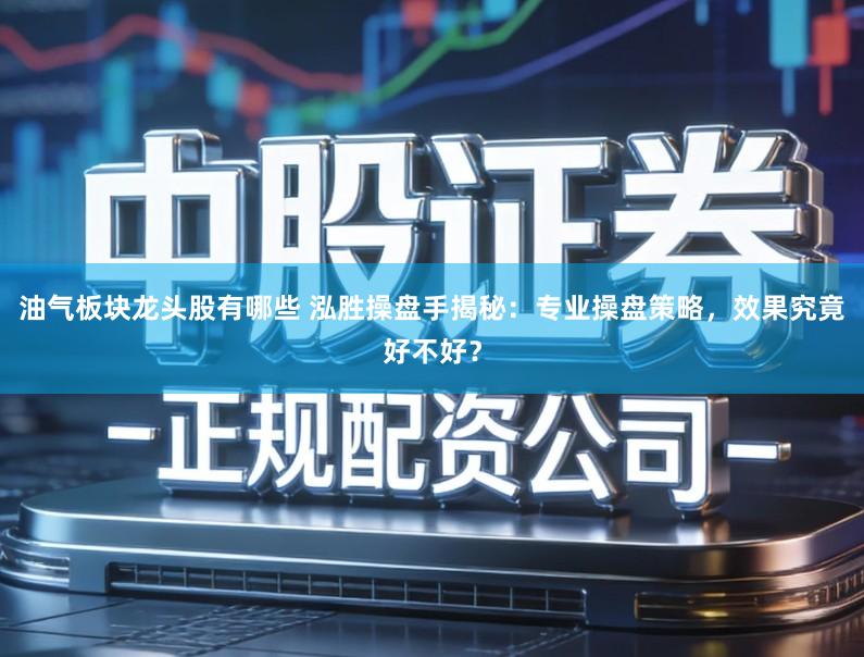 油气板块龙头股有哪些 泓胜操盘手揭秘：专业操盘策略，效果究竟好不好？
