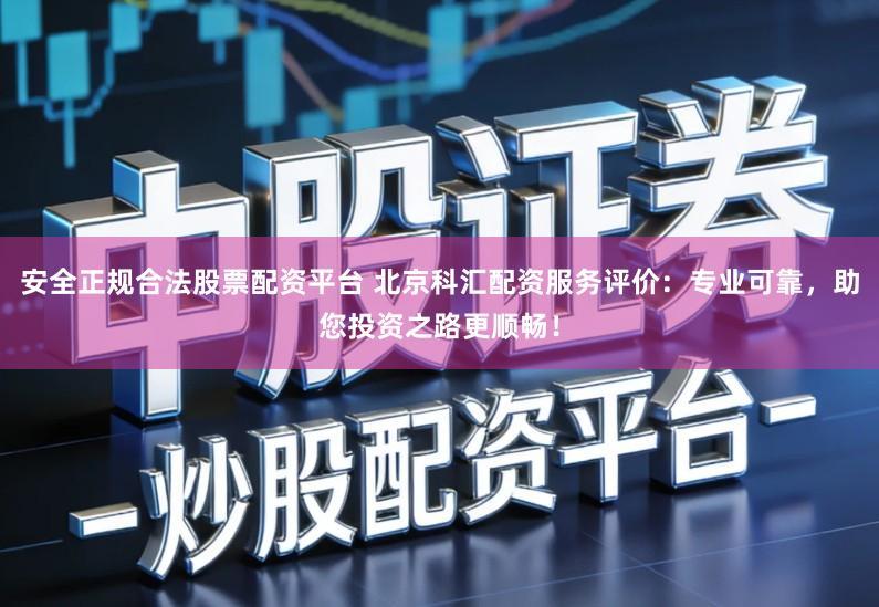 安全正规合法股票配资平台 北京科汇配资服务评价：专业可靠，助您投资之路更顺畅！