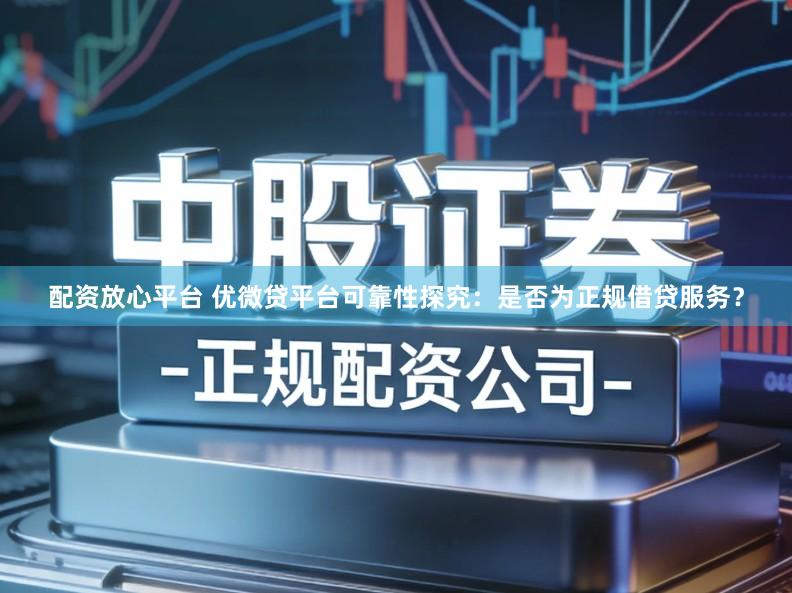 配资放心平台 优微贷平台可靠性探究：是否为正规借贷服务？