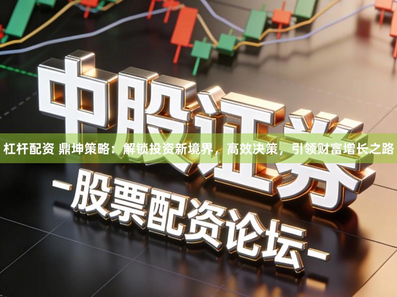 杠杆配资 鼎坤策略：解锁投资新境界，高效决策，引领财富增长之路
