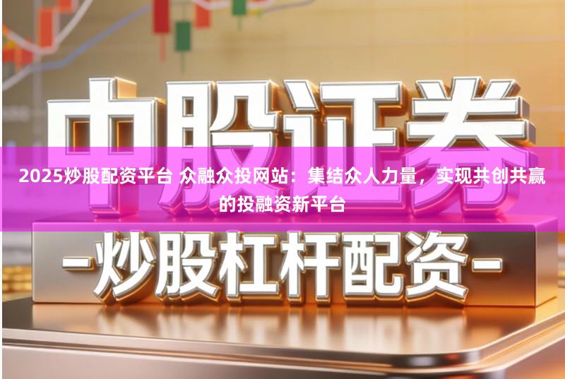 2025炒股配资平台 众融众投网站：集结众人力量，实现共创共赢的投融资新平台
