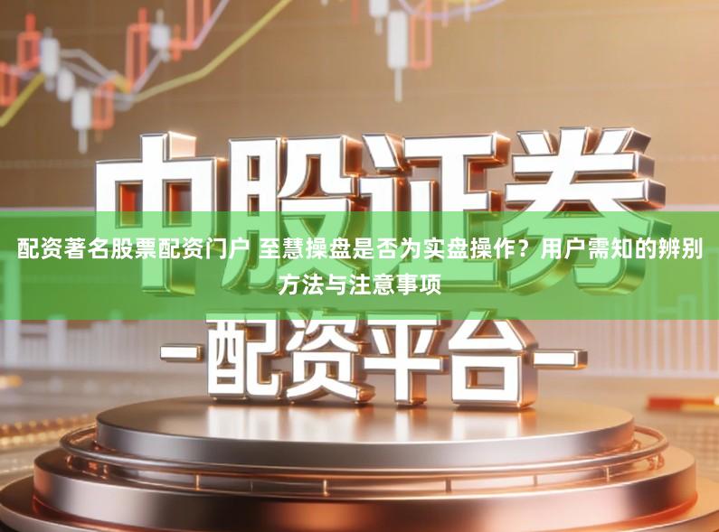 配资著名股票配资门户 至慧操盘是否为实盘操作？用户需知的辨别方法与注意事项
