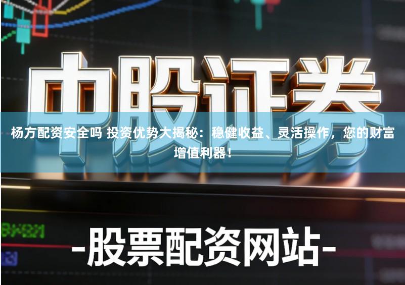 杨方配资安全吗 投资优势大揭秘：稳健收益、灵活操作，您的财富增值利器！