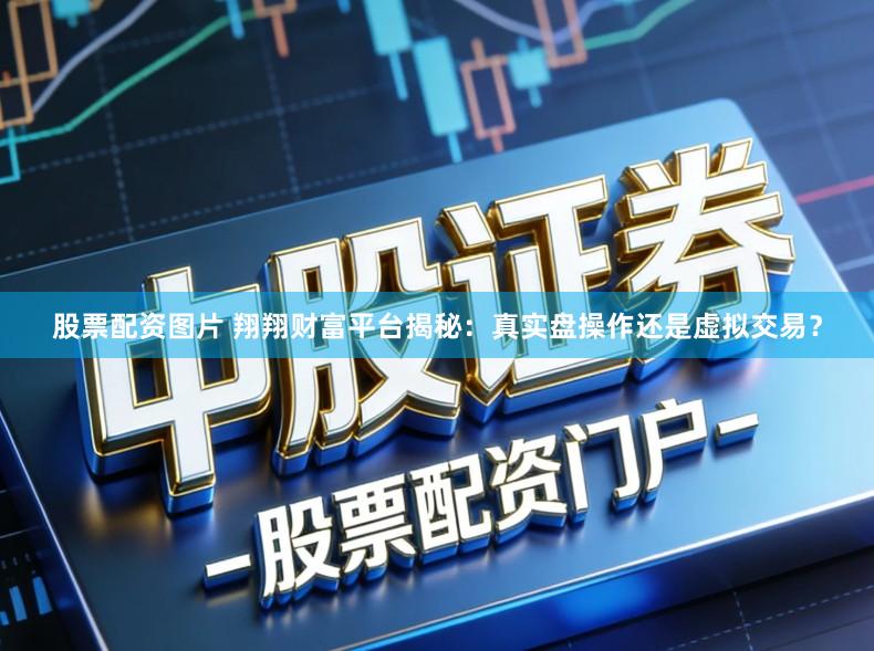 股票配资图片 翔翔财富平台揭秘：真实盘操作还是虚拟交易？