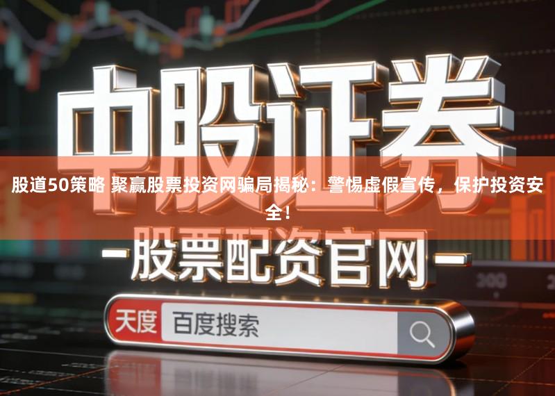 股道50策略 聚赢股票投资网骗局揭秘：警惕虚假宣传，保护投资安全！