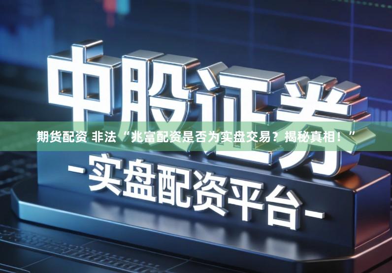 期货配资 非法 “兆富配资是否为实盘交易？揭秘真相！”