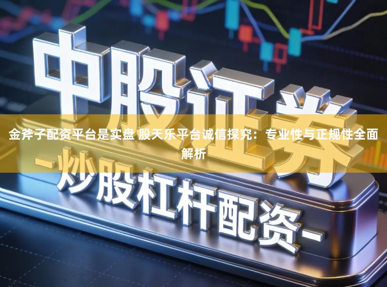 金斧子配资平台是实盘 股天乐平台诚信探究：专业性与正规性全面解析