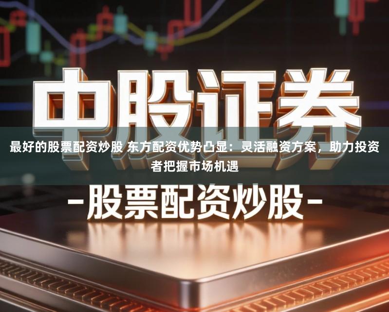 最好的股票配资炒股 东方配资优势凸显：灵活融资方案，助力投资者把握市场机遇