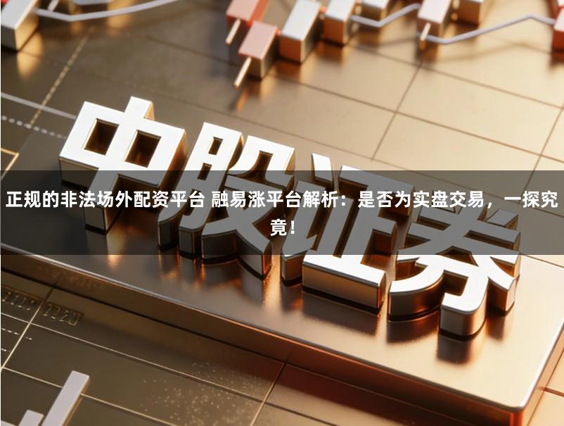 正规的非法场外配资平台 融易涨平台解析：是否为实盘交易，一探究竟！