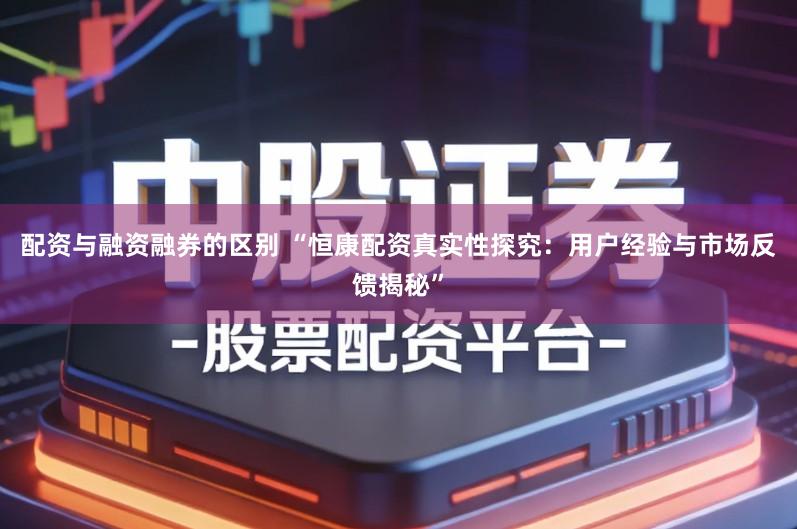 配资与融资融券的区别 “恒康配资真实性探究：用户经验与市场反馈揭秘”