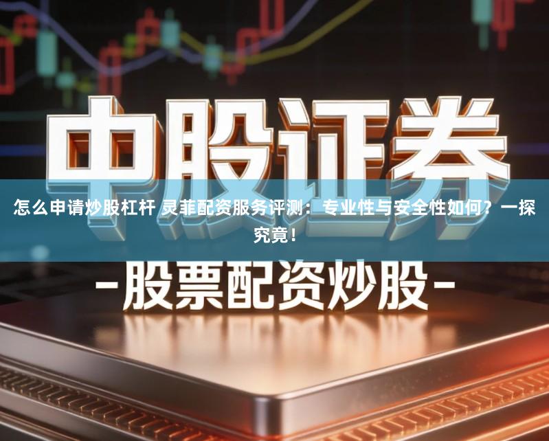 怎么申请炒股杠杆 灵菲配资服务评测：专业性与安全性如何？一探究竟！