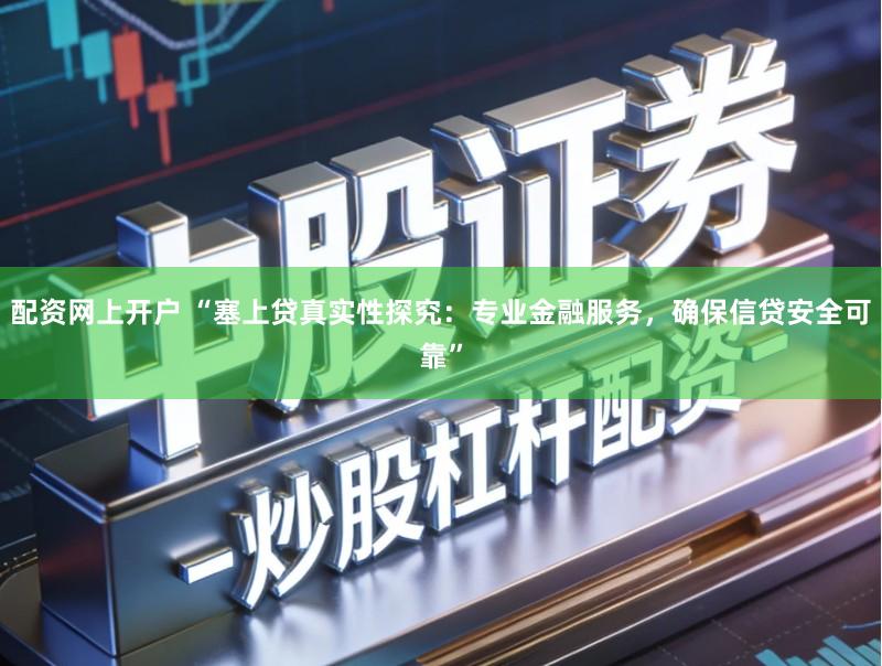 配资网上开户 “塞上贷真实性探究：专业金融服务，确保信贷安全可靠”