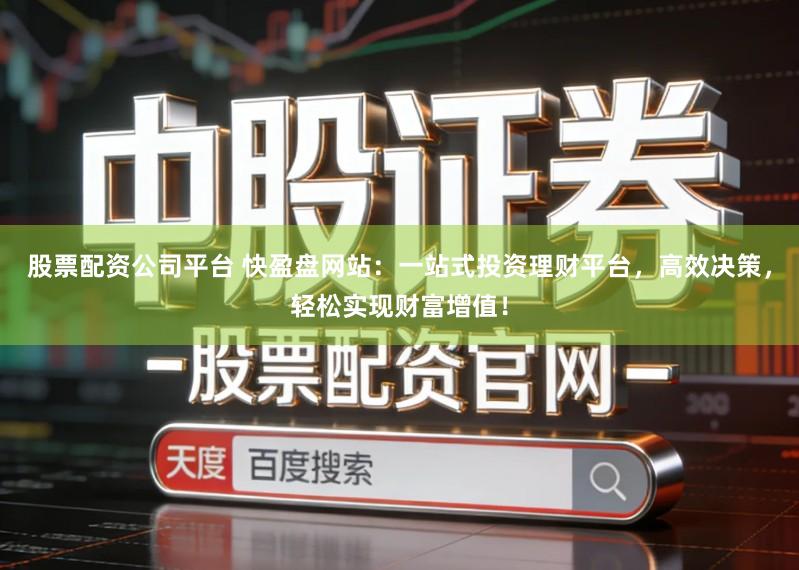 股票配资公司平台 快盈盘网站：一站式投资理财平台，高效决策，轻松实现财富增值！