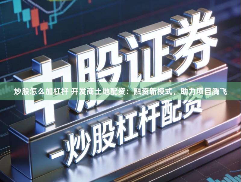炒股怎么加杠杆 开发商土地配资：融资新模式，助力项目腾飞