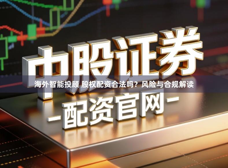 海外智能投顾 股权配资合法吗？风险与合规解读
