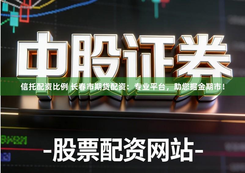 信托配资比例 长春市期货配资：专业平台，助您掘金期市！