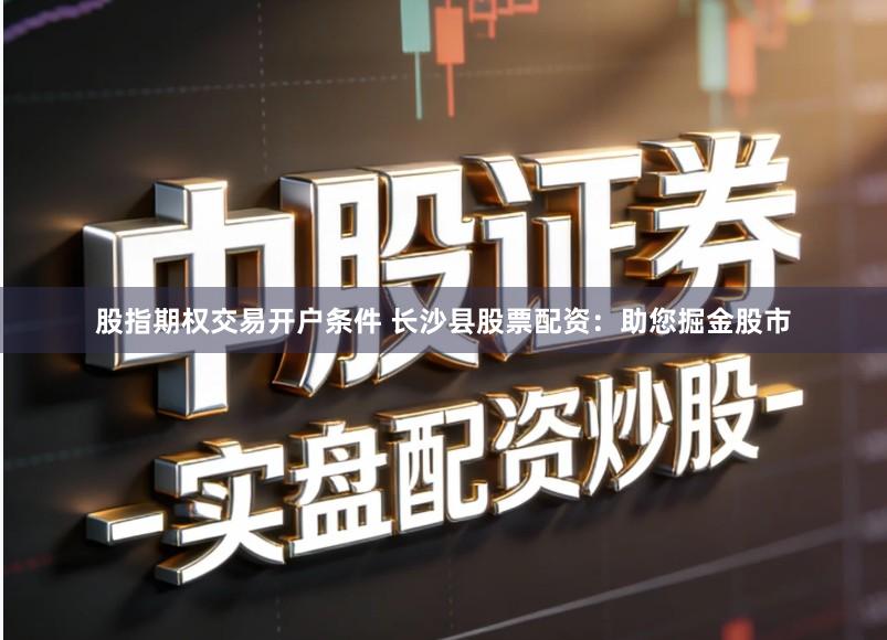 股指期权交易开户条件 长沙县股票配资：助您掘金股市