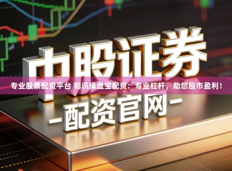 专业股票配资平台 和讯操盘宝配资：专业杠杆，助您股市盈利！