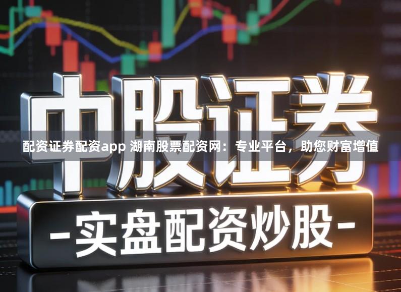配资证券配资app 湖南股票配资网：专业平台，助您财富增值