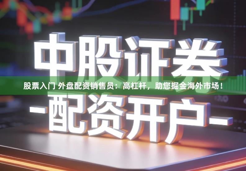 股票入门 外盘配资销售员：高杠杆，助您掘金海外市场！