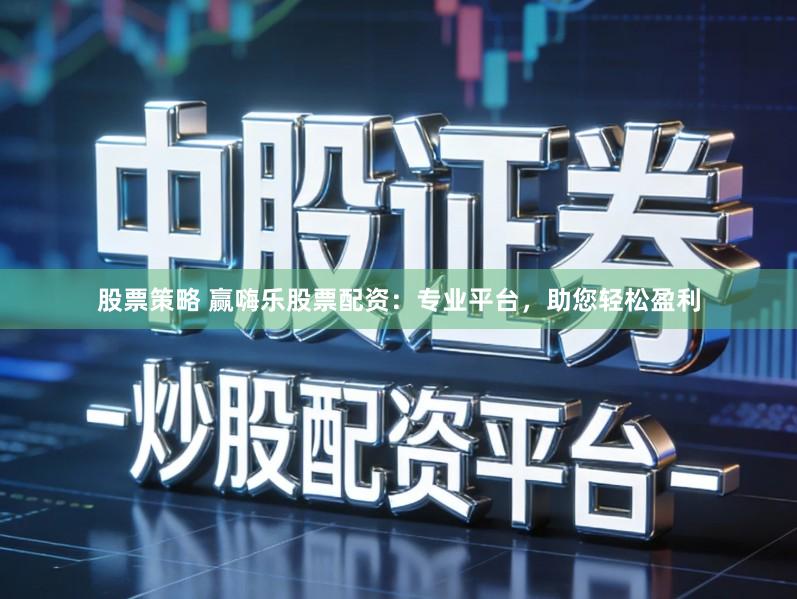 股票策略 赢嗨乐股票配资：专业平台，助您轻松盈利