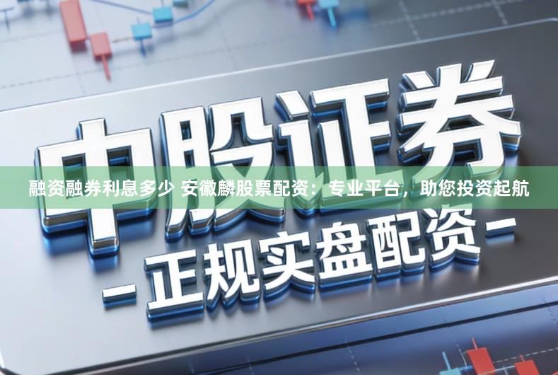 融资融券利息多少 安徽麟股票配资：专业平台，助您投资起航