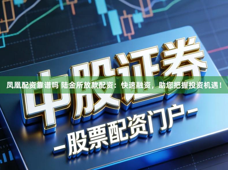 凤凰配资靠谱吗 陆金所放款配资：快速融资，助您把握投资机遇！