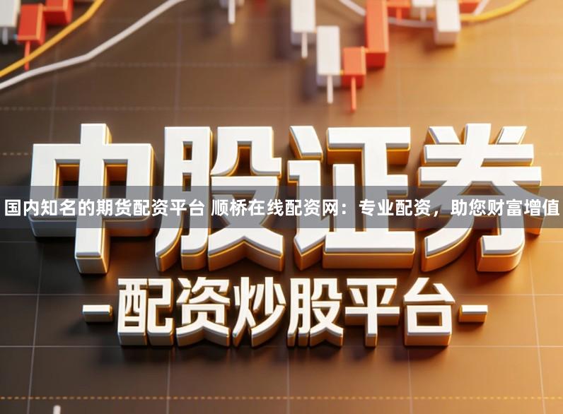 国内知名的期货配资平台 顺桥在线配资网：专业配资，助您财富增值