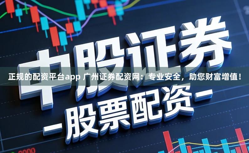 正规的配资平台app 广州证券配资网：专业安全，助您财富增值！
