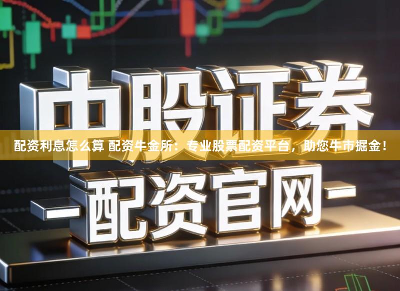 配资利息怎么算 配资牛金所：专业股票配资平台，助您牛市掘金！