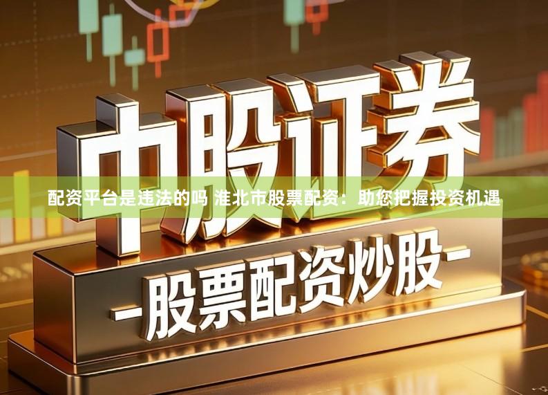 配资平台是违法的吗 淮北市股票配资：助您把握投资机遇