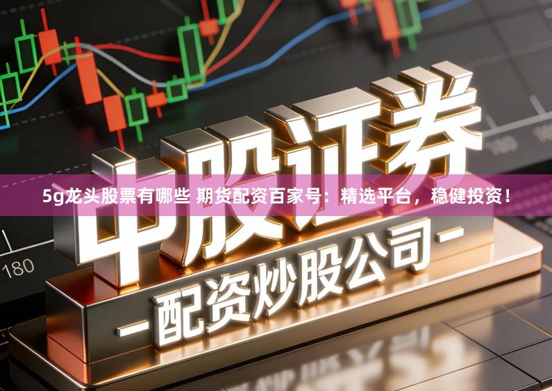 5g龙头股票有哪些 期货配资百家号：精选平台，稳健投资！