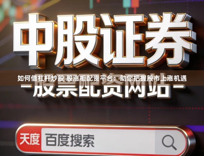 如何借杠杆炒股 股涨柜配资平台：助您把握股市上涨机遇