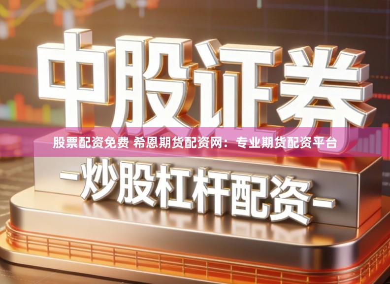 股票配资免费 希恩期货配资网：专业期货配资平台