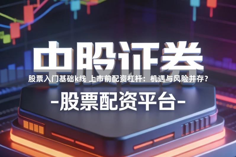 股票入门基础k线 上市前配资杠杆：机遇与风险并存？
