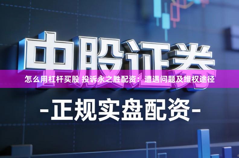 怎么用杠杆买股 投诉永之胜配资：遭遇问题及维权途径